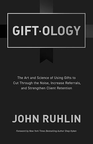 Giftology: The Art and Science of Using Gifts to Cut Through the Noise, Increase Referrals, and Strengthen Retention by John Ruhlin