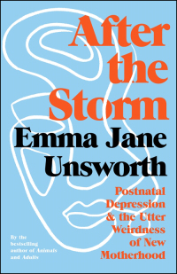 After the Storm: Postnatal Depression and the Utter Weirdness of New Motherhood by Emma Jane Unsworth