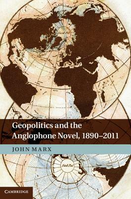 Geopolitics and the Anglophone Novel, 1890-2011 by John Marx