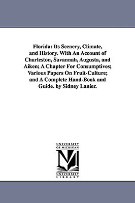 Florida: Its Scenery, Climate, and History. With An Account of Charleston, Savannah, Augusta, and Aiken; A Chapter For Consumpt by Sidney Lanier