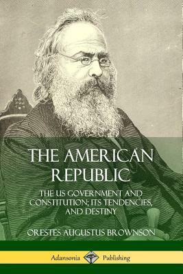 The American republic: its constitution, tendencies, and destiny. By O.A. Browson, LL.D. by Orestes Augustus Brownson