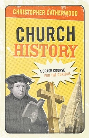 Church History: A Crash Course for the Curious by Christopher Catherwood