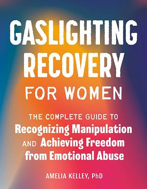 Gaslighting Recovery for Women: The Complete Guide to Recognizing Manipulation and Achieving Freedom from Emotional Abuse by Amelia Kelley