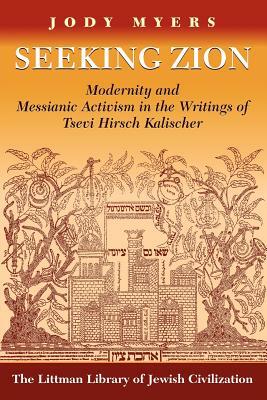 Seeking Zion: Modernity and Messianic Activity in the Writings of Tsevi Hirsch Kalischer by Jody Myers