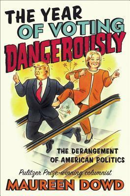 The Year of Voting Dangerously: The Derangement of American Politics by Maureen Dowd