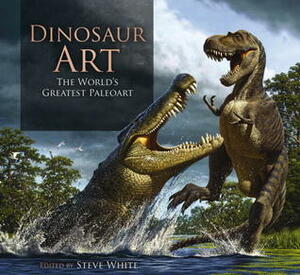 Dinosaur Art: The World's Greatest Paleoart by Steve White, Scott D. Sampson, Philip J. Currie