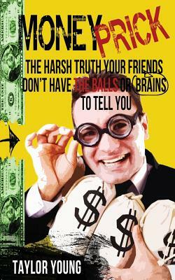 Money Prick: The Harsh Truth Your Friends Don't Have The Balls Or Brains To Tell You by Taylor Young