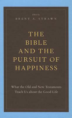 The Bible and the Pursuit of Happiness: What the Old and New Testaments Teach Us about the Good Life by 