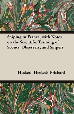 Sniping in France, with Notes on the Scientific Training of Scouts, Observers, and Snipers by Hesketh Hesketh-Prichard