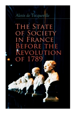 The State of Society in France Before the Revolution of 1789: The Cause of Revolution by Alexis de Tocqueville, Henry Reeve