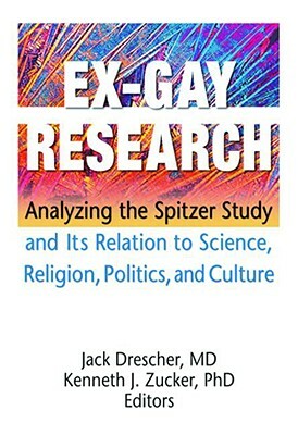 Ex-Gay Research: Analyzing the Spitzer Study and Its Relation to Science, Religion, Politics, and Culture by Jack Drescher, Kenneth J. Zucker