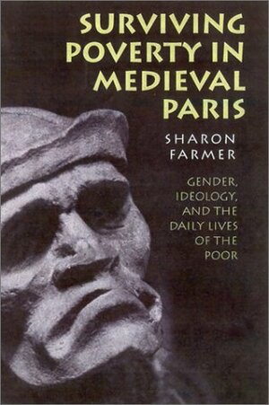 Surviving Poverty in Medieval Paris: Gender, Ideology, and the Daily Lives of the Poor by Sharon Farmer
