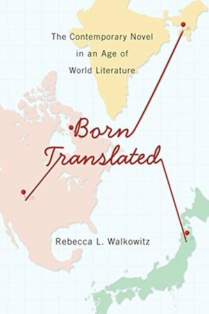 Born Translated: The Contemporary Novel in an Age of World Literature by Rebecca L. Walkowitz