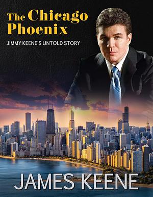 The Chicago Phoenix: Jimmy Keene's Untold Story by James Keene, James Keene