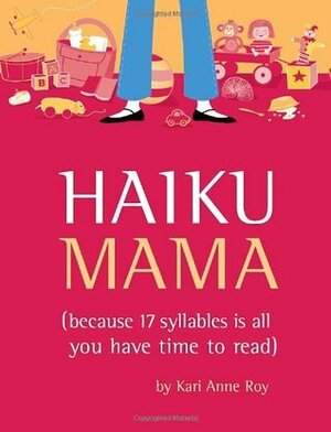 Haiku Mama: Because 17 Syllables Is All You Have Time to Read by Kari Anne Roy, Colleen O'Hara
