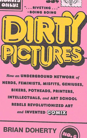 Dirty Pictures: How an Underground Network of Nerds, Feminists, Misfits, Geniuses, Bikers, Potheads, Printers, Intellectuals, and Art School Rebels Revolutionized Art and Invented Comix by Brian Doherty