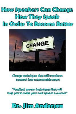How Speakers Can Change How They Speak in Order to Become Better: Change Techniques That Will Transform a Speech Into a Memorable Event by Jim Anderson