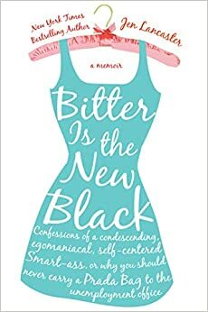Bitter is the New Black : Confessions of a Condescending, Egomaniacal, Self-Centered Smartass, Or, Why You Should Never Carry A Prada Bag to the Unemployment Office by Jen Lancaster