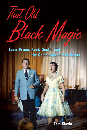 That Old Black Magic: Louis Prima, Keely Smith, and the Golden Age of Las Vegas by Tom Clavin