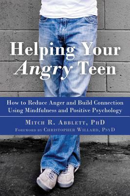 Helping Your Angry Teen: How to Reduce Anger and Build Connection Using Mindfulness and Positive Psychology by Mitch R. Abblett