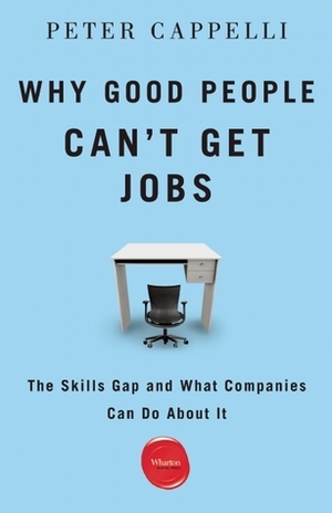 Why Good People Can't Get Jobs: The Skills Gap and What Companies Can Do About It by Peter Cappelli
