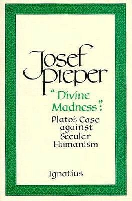 Divine Madness: Plato's Case Against Secular Humanism by Josef Pieper