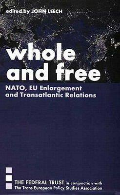 Whole and Free: Nato, Eu Enlargement and Transatlantic Relations by John Leech