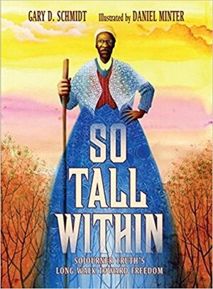So Tall Within: Sojourner Truth's Long Walk Toward Freedom by Gary D. Schmidt, Daniel Minter