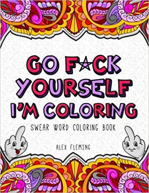 Go F*ck Yourself, I'm Coloring: Swear Word Coloring Book by Alex Fleming