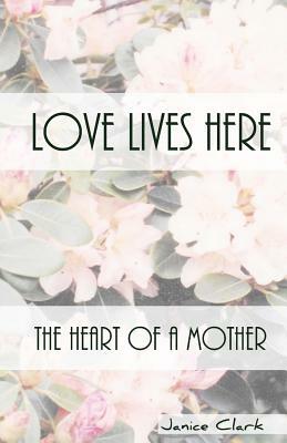 Love Lives Here: The Heart of a Mother by Janice Clark