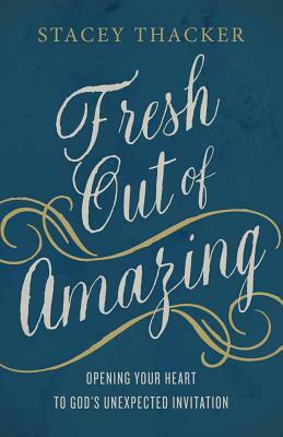 Fresh Out of Amazing: Opening Your Heart to God's Unexpected Invitation by Stacey Thacker