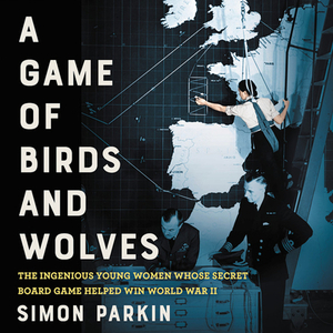 A Game of Birds and Wolves: The Ingenious Young Women Whose Secret Board Game Helped Win World War II by Simon Parkin