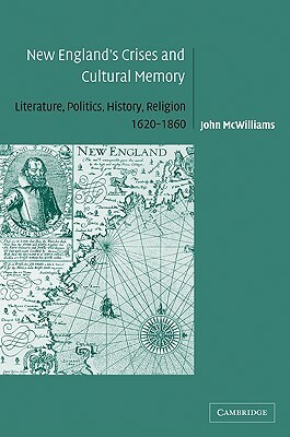 New England's Crises and Cultural Memory: Literature, Politics, History, Religion, 1620 1860 by John McWilliams