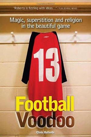 Football Voodoo: Magic, Superstition and Religion in the Beautiful Game by Chris Roberts