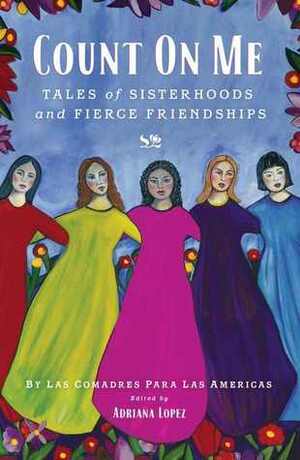 Count on Me: Tales of Sisterhoods and Fierce Friendships by Las comadres para las Americas, Adriana Lopez