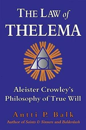 The Law of Thelema: Aleister Crowley's Philosophy of True Will by Antti P. Balk