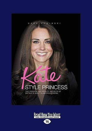 Kate Style Princess: The Fashion and Beauty Secrets of Britain's Most Glamorous Royal by Sara Cywinski, Sara Cywinski