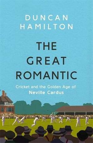 The Great Romantic: Cricket and the Golden Age of Neville Cardus by Duncan Hamilton