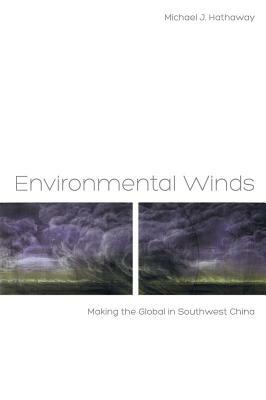 Environmental Winds: Making the Global in Southwest China by Michael J. Hathaway
