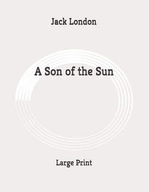 A Son of the Sun: Large Print by Jack London