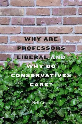 Why Are Professors Liberal and Why Do Conservatives Care? by Neil Gross
