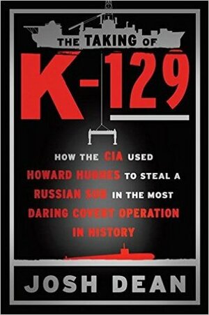 The Taking of K-129: The Most Daring Covert Operation in History by Josh Dean