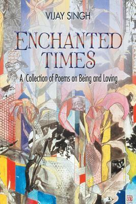 Enchanted Times: A Collection of Poems on Being and Loving by Vijay Singh