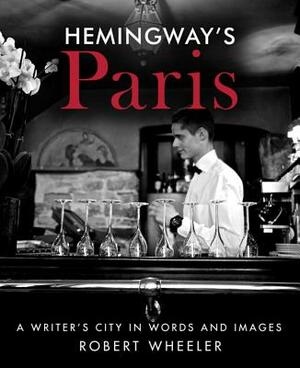 Hemingway's Paris: A Writer's City in Words and Images by Robert Wheeler