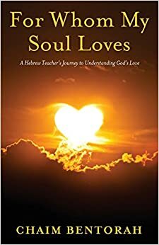 For Whom My Soul Loves: A Hebrew Teacher's Journey to Understanding God's Love by Chaim Bentorah