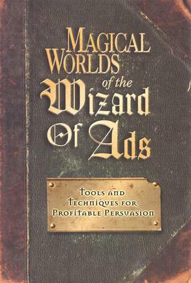 Magical Worlds of the Wizard of Ads: Tools and Techniques for Profitable Persuasion by Roy H. Williams