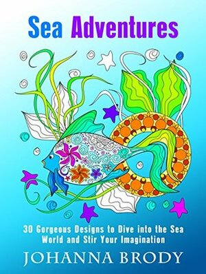 Sea Adventures: 30 Gorgeous Designs to Dive into the Sea World and Stir Your Imagination (Stress-Relief & Creativity) by Johanna Brody