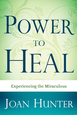 Power to Heal: Experiencing the Miraculous by Joan Hunter