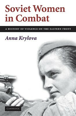 Soviet Women in Combat: A History of Violence on the Eastern Front by Anna Krylova