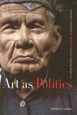 Art as Politics: Re-Crafting Identities, Tourism, and Power in Tana Toraja, Indonesia by Kathleen M. Adams